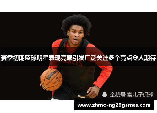 赛季初期篮球明星表现亮眼引发广泛关注多个亮点令人期待