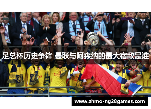 足总杯历史争锋 曼联与阿森纳的最大宿敌是谁